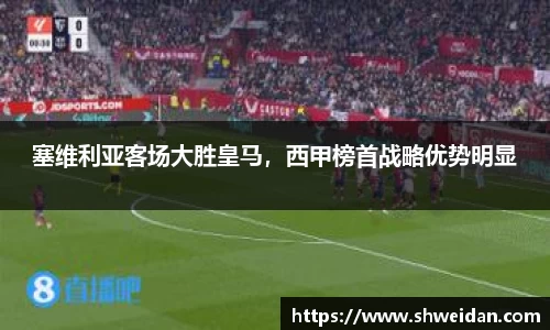 塞维利亚客场大胜皇马，西甲榜首战略优势明显