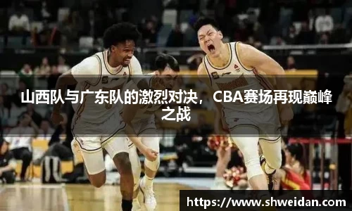 山西队与广东队的激烈对决，CBA赛场再现巅峰之战