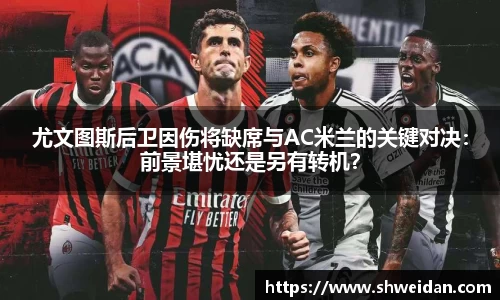 尤文图斯后卫因伤将缺席与AC米兰的关键对决：前景堪忧还是另有转机？