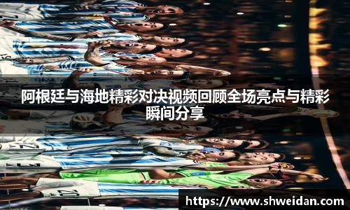阿根廷与海地精彩对决视频回顾全场亮点与精彩瞬间分享