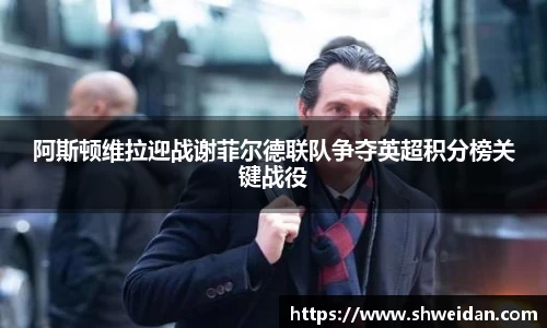 阿斯顿维拉迎战谢菲尔德联队争夺英超积分榜关键战役